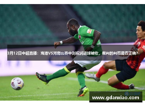 3月12日中超直播：海港VS河南比赛中刘祝润进球被吹，裁判的判罚是否正确？