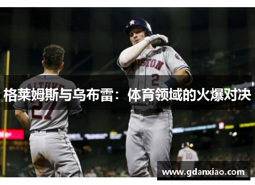 格莱姆斯与乌布雷：体育领域的火爆对决